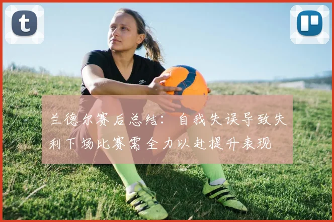 兰德尔赛后总结：自我失误导致失利下场比赛需全力以赴提升表现