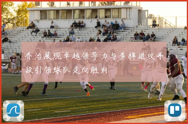 乔治展现卓越领导力与多样进攻手段引领球队走向胜利