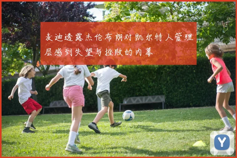 麦迪透露杰伦布朗对凯尔特人管理层感到失望与挫败的内幕