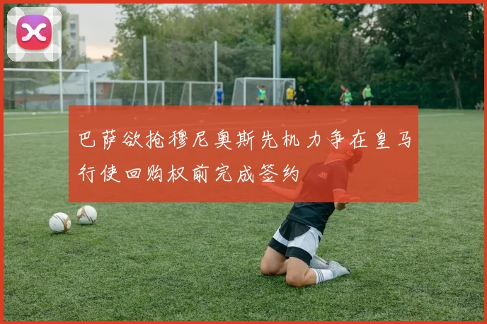 巴萨欲抢穆尼奥斯先机力争在皇马行使回购权前完成签约