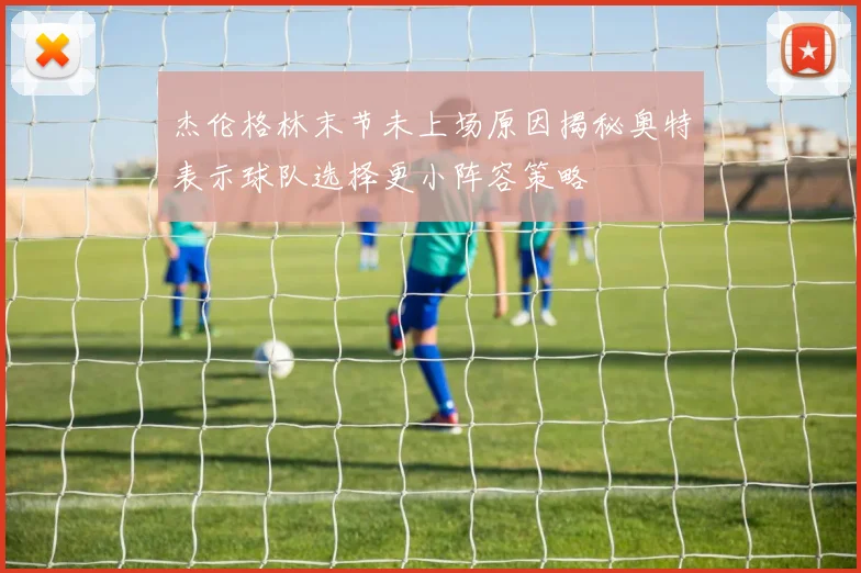 杰伦格林末节未上场原因揭秘奥特表示球队选择更小阵容策略