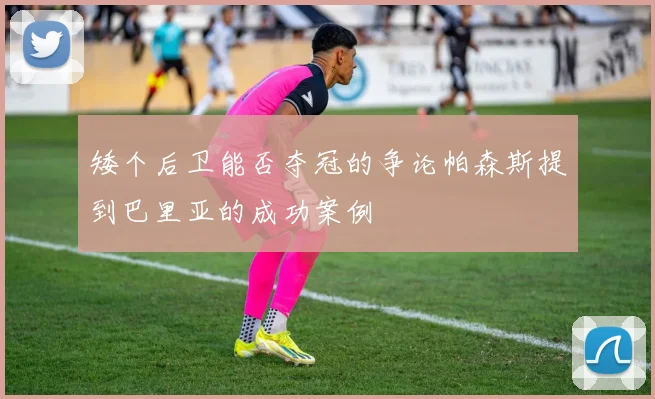 矮个后卫能否夺冠的争论帕森斯提到巴里亚的成功案例