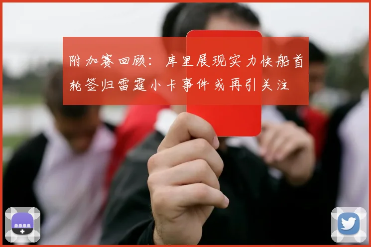 附加赛回顾：库里展现实力快船首轮签归雷霆小卡事件或再引关注